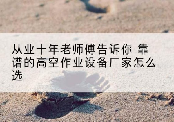 鹤山高空作业升降机厂家推荐-从业十年老师傅告诉你 靠谱的高空作业设备厂家怎么选