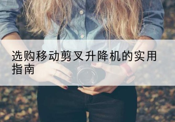 鹤山移动剪叉升降机怎么选-选购移动剪叉升降机的实用指南