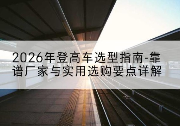 鹤山登高车厂家推荐-2026年登高车选型指南-靠谱厂家与实用选购要点详解