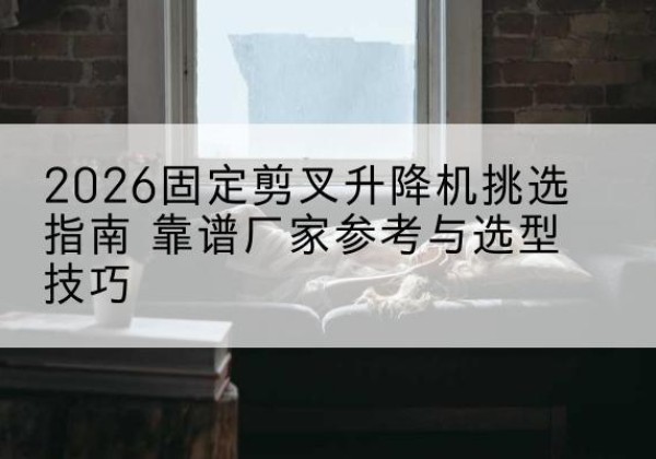 鹤山固定剪叉升降机厂家推荐-2026固定剪叉升降机挑选指南 靠谱厂家参考与选型技巧