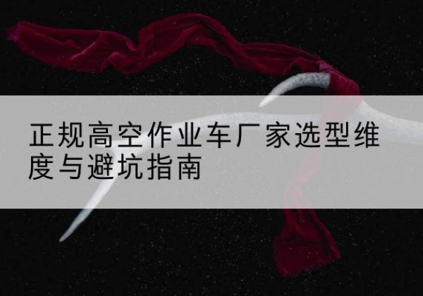 鹤山高空作业车厂家-正规选型维度与避坑指南